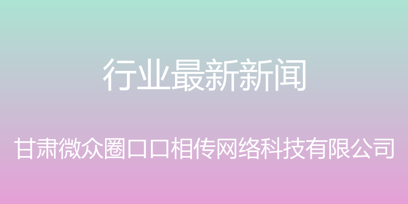 行业最新新闻 - 甘肃微众圈口口相传网络科技有限公司