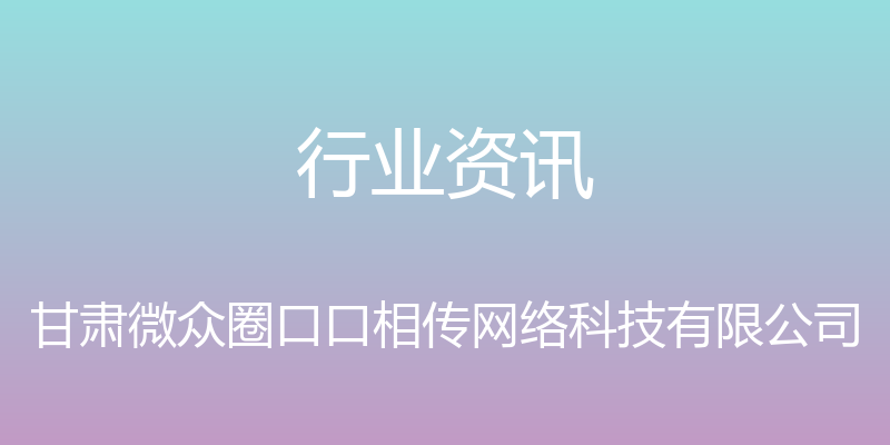 行业资讯 - 甘肃微众圈口口相传网络科技有限公司