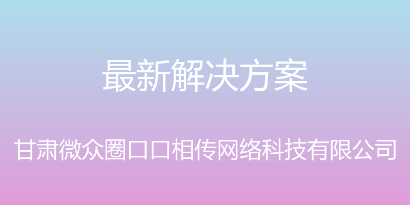 最新解决方案 - 甘肃微众圈口口相传网络科技有限公司