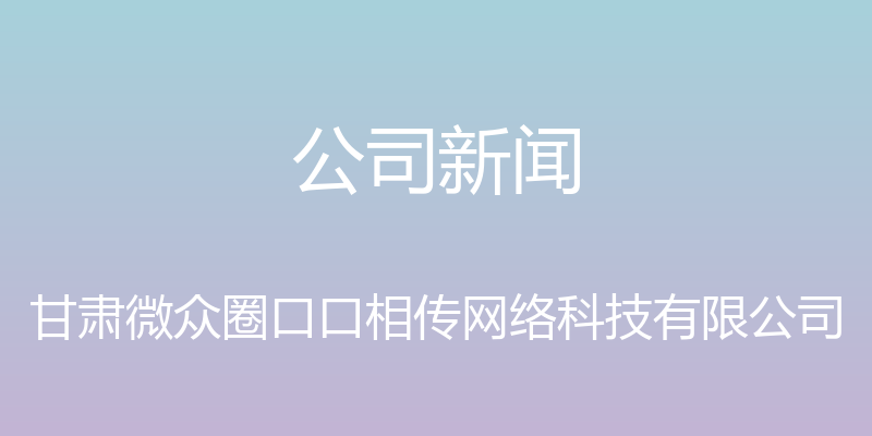 公司新闻 - 甘肃微众圈口口相传网络科技有限公司