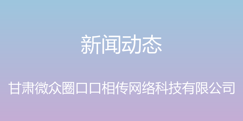 新闻动态 - 甘肃微众圈口口相传网络科技有限公司