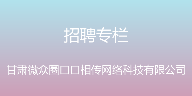 招聘专栏 - 甘肃微众圈口口相传网络科技有限公司