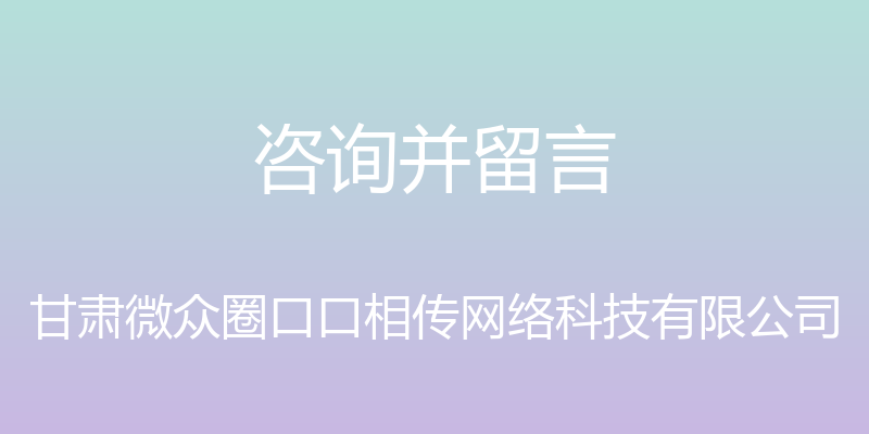 咨询并留言 - 甘肃微众圈口口相传网络科技有限公司